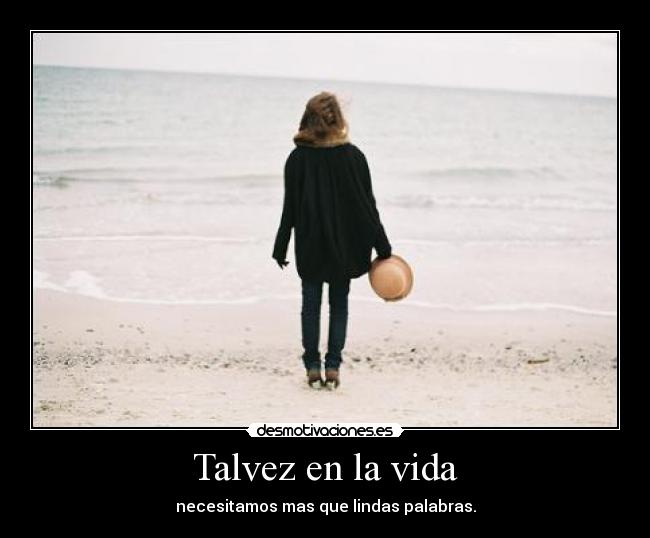 Talvez en la vida - necesitamos mas que lindas palabras.