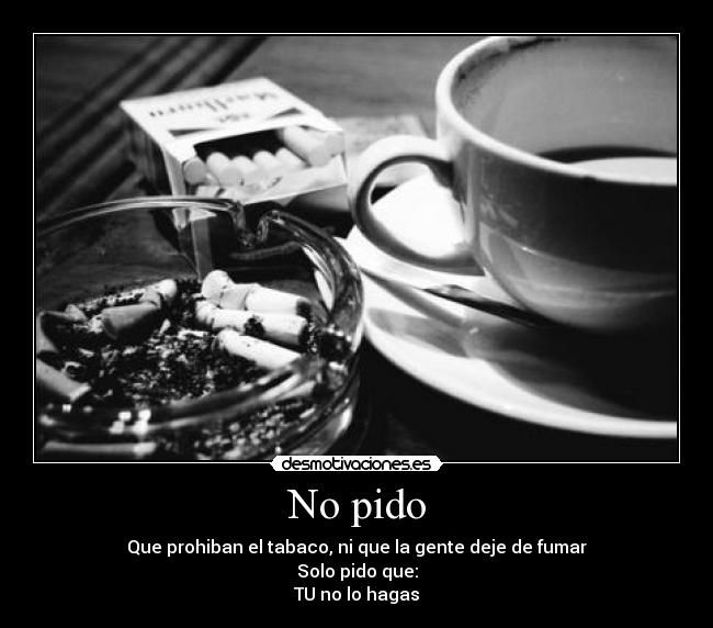 No pido - Que prohiban el tabaco, ni que la gente deje de fumar
Solo pido que:
TU no lo hagas