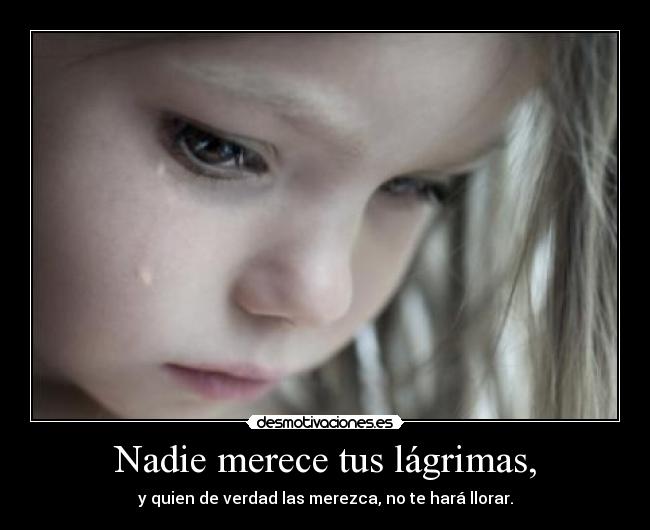 Nadie merece tus lágrimas, - y quien de verdad las merezca, no te hará llorar.