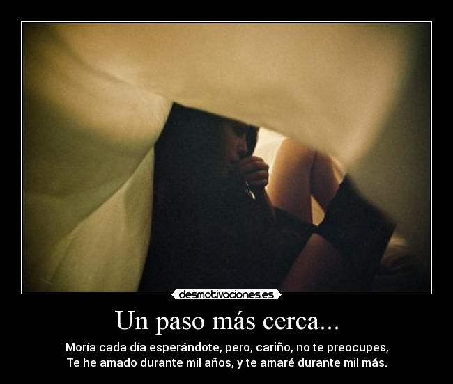 Un paso más cerca... - Moría cada día esperándote, pero, cariño, no te preocupes,
Te he amado durante mil años, y te amaré durante mil más.