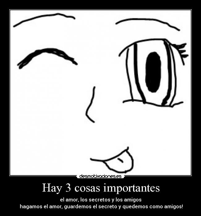 Hay 3 cosas importantes - el amor, los secretos y los amigos
hagamos el amor, guardemos el secreto y quedemos como amigos!