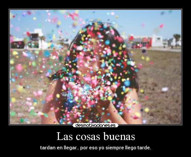 Las cosas buenas - tardan en llegar.. por eso yo siempre llego tarde.
