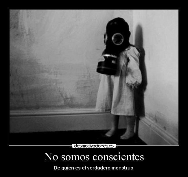 No somos conscientes - De quien es el verdadero monstruo.