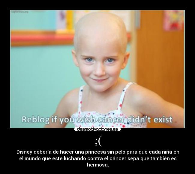 ;( - Disney debería de hacer una princesa sin pelo para que cada niña en
el mundo que este luchando contra el cáncer sepa que también es
hermosa.
