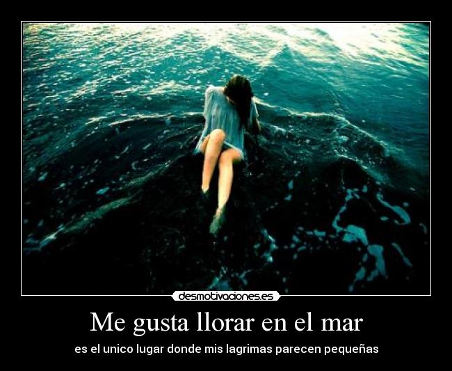 Me gusta llorar en el mar - es el unico lugar donde mis lagrimas parecen pequeñas