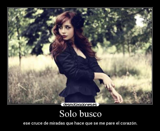 Solo busco - ese cruce de miradas que hace que se me pare el corazón.