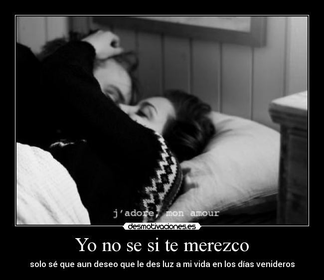 Yo no se si te merezco - solo sé que aun deseo que le des luz a mi vida en los días venideros