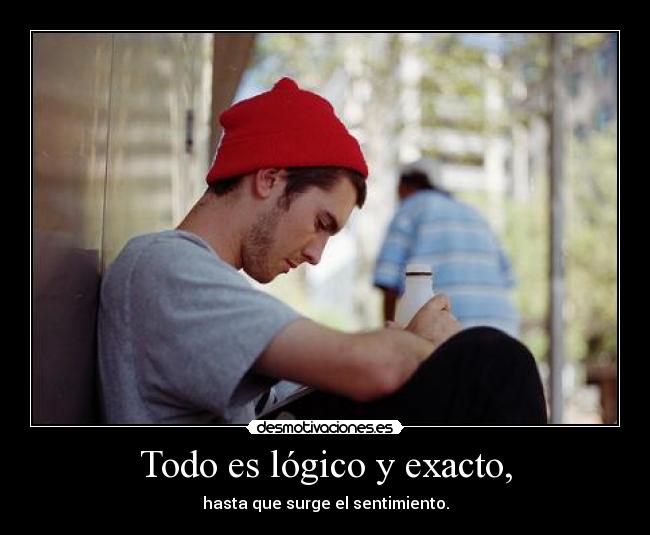 Todo es lógico y exacto, - hasta que surge el sentimiento.