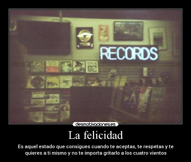La felicidad - Es aquel estado que consigues cuando te aceptas, te respetas y te
quieres a ti mismo y no te importa gritarlo a los cuatro vientos