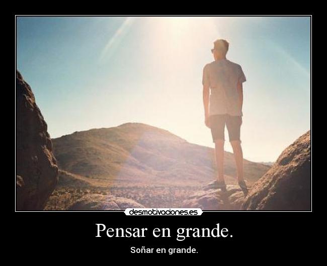Pensar en grande. - Soñar en grande.