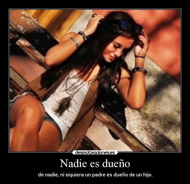 Nadie es dueño - de nadie, ni siquiera un padre es dueño de un hijo.