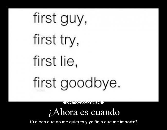 ¿Ahora es cuando - tú dices que no me quieres y yo finjo que me importa?
