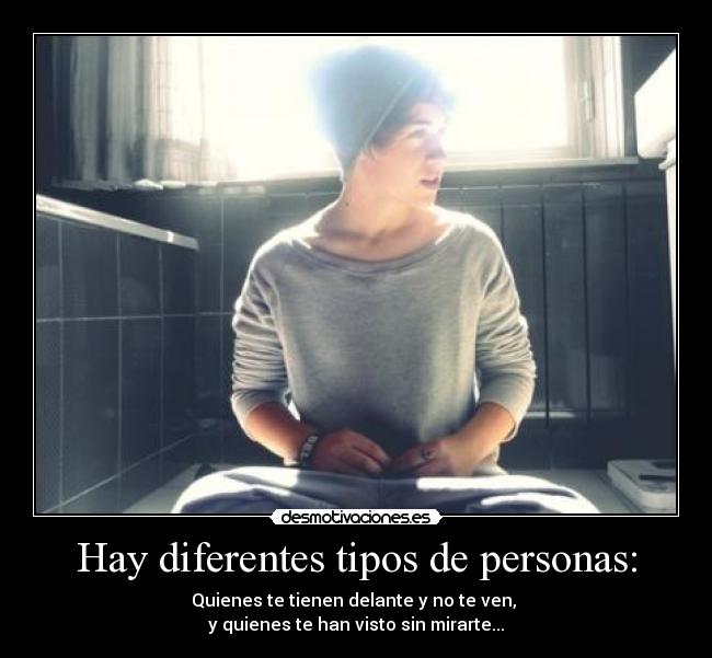 Hay diferentes tipos de personas: - Quienes te tienen delante y no te ven,
y quienes te han visto sin mirarte...