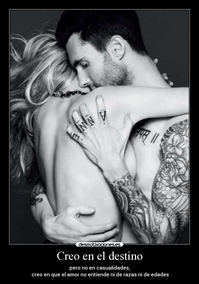 Creo en el destino - pero no en casualidades,
creo en que el amor no entiende ni de razas ni de edades