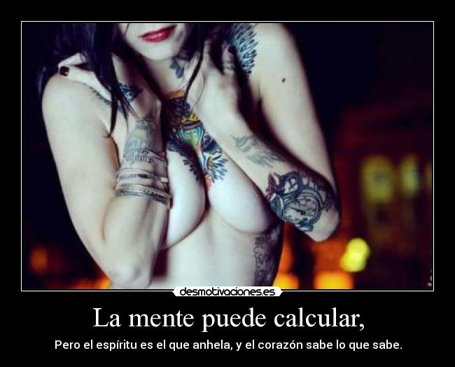 La mente puede calcular, - Pero el espíritu es el que anhela, y el corazón sabe lo que sabe.