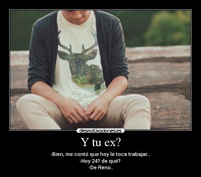 Y tu ex? - -Bien, me contó que hoy le toca trabajar.. 
-Hoy 24? de qué? 
-De Reno..