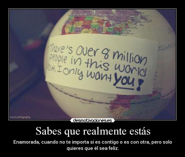Sabes que realmente estás - Enamorada, cuando no te importa si es contigo o es con otra, pero solo
quieres que él sea feliz.