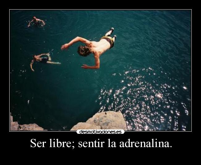 Ser libre; sentir la adrenalina. -