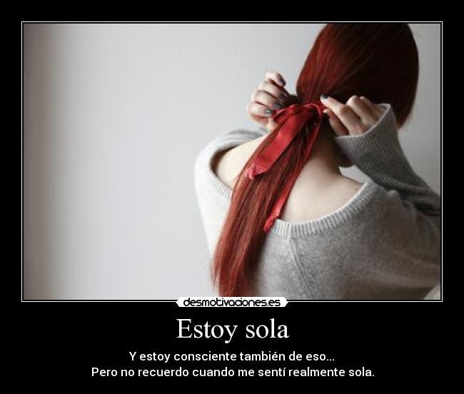 Estoy sola - Y estoy consciente también de eso...
Pero no recuerdo cuando me sentí realmente sola.