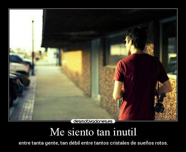 Me siento tan inutil - entre tanta gente, tan débil entre tantos cristales de sueños rotos.