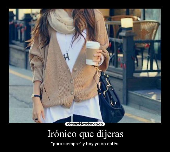 Irónico que dijeras - para siempre y hoy ya no estés.