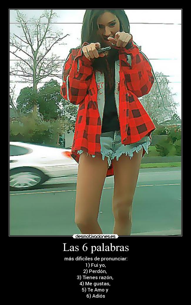 Las 6 palabras - más dificiles de pronunciar:
1) Fui yo,
2) Perdón,
3) Tienes razón,
4) Me gustas,
5) Te Amo y
6) Adiós