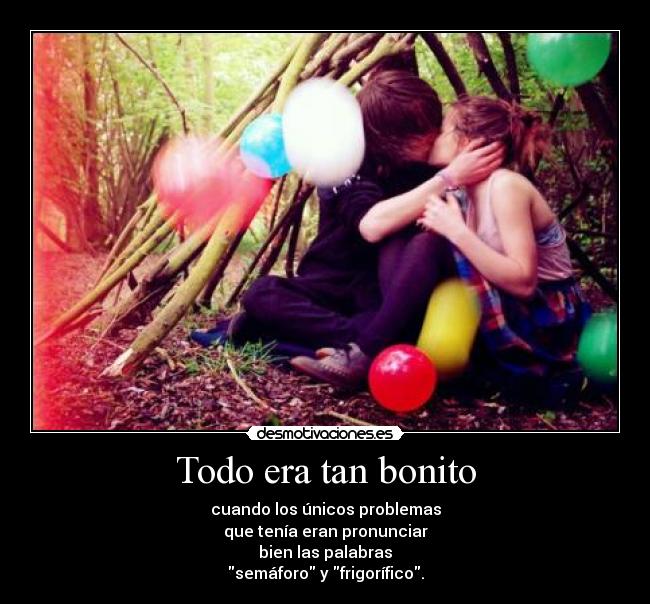 Todo era tan bonito - cuando los únicos problemas
que tenía eran pronunciar
bien las palabras
semáforo y frigorífico.