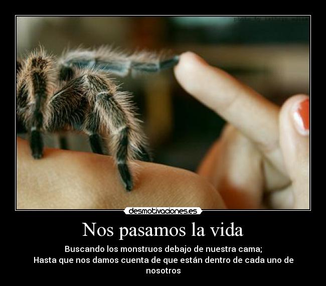 Nos pasamos la vida - Buscando los monstruos debajo de nuestra cama;
Hasta que nos damos cuenta de que están dentro de cada uno de nosotros