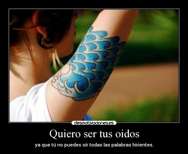 Quiero ser tus oidos - ya que tú no puedes oír todas las palabras hirientes.