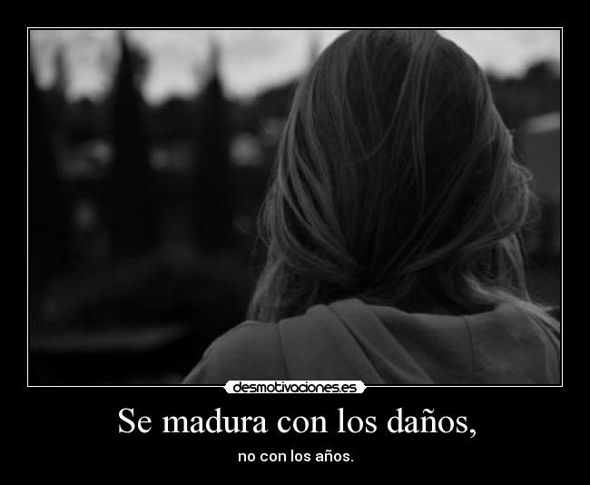 Se madura con los daños, - no con los años.