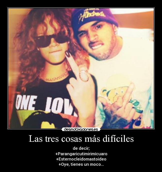 Las tres cosas más difíciles - de decir;
+Parangaricutimirimícuaro
+Esternocleidomastoideo
+Oye, tienes un moco...