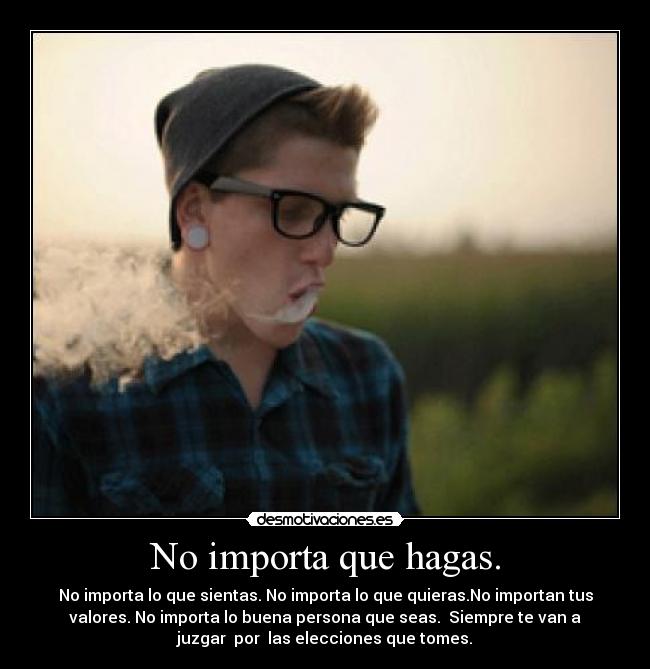 No importa que hagas. - No importa lo que sientas. No importa lo que quieras.No importan tus
valores. No importa lo buena persona que seas.  Siempre te van a
juzgar  por  las elecciones que tomes.