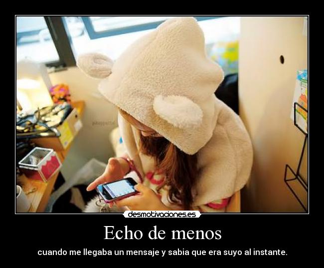 Echo de menos - cuando me llegaba un mensaje y sabia que era suyo al instante.