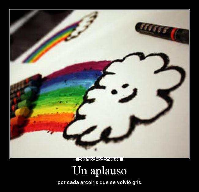 Un aplauso - por cada arcoiris que se volvió gris.