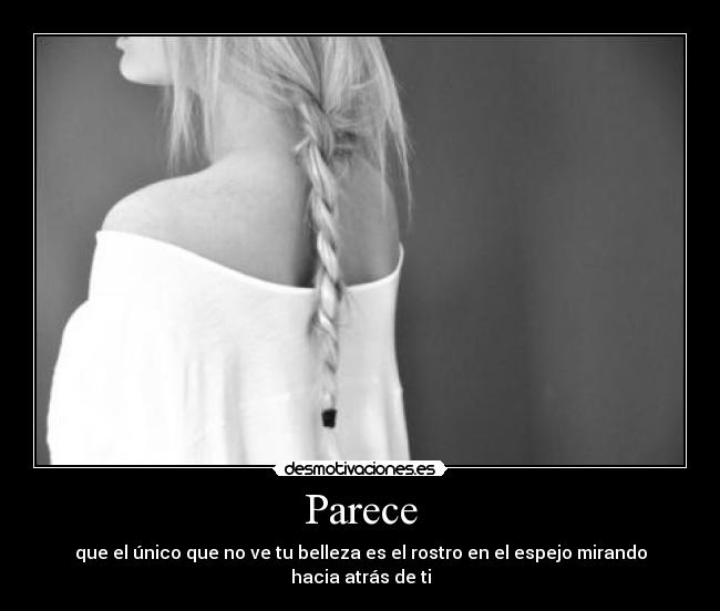 Parece - que el único que no ve tu belleza es el rostro en el espejo mirando hacia atrás de ti