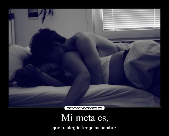 Mi meta es, - que tu alegría tenga mi nombre.