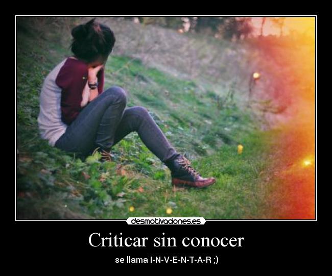 Criticar sin conocer - se llama I-N-V-E-N-T-A-R ;)