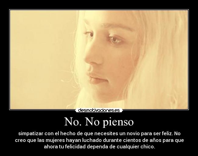 No. No pienso - simpatizar con el hecho de que necesites un novio para ser feliz. No
creo que las mujeres hayan luchado durante cientos de años para que
ahora tu felicidad dependa de cualquier chico.