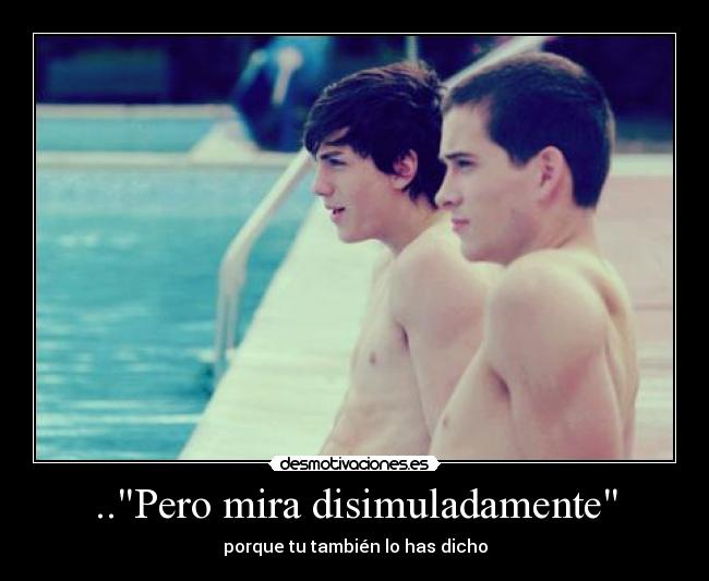 ..Pero mira disimuladamente - porque tu también lo has dicho