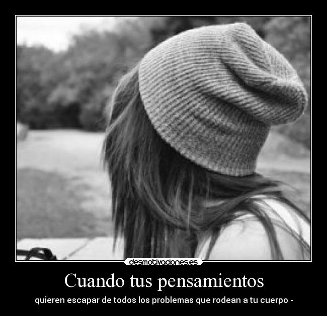 Cuando tus pensamientos - quieren escapar de todos los problemas que rodean a tu cuerpo -