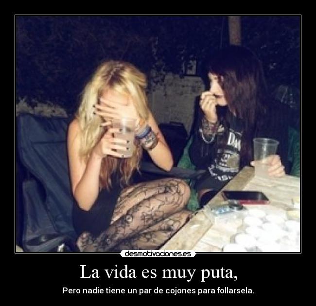 La vida es muy puta, - Pero nadie tiene un par de cojones para follarsela.