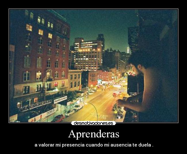 Aprenderas - a valorar mi presencia cuando mi ausencia te duela .