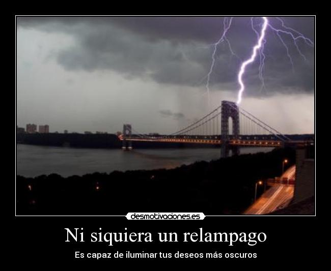 Ni siquiera un relampago - Es capaz de iluminar tus deseos más oscuros