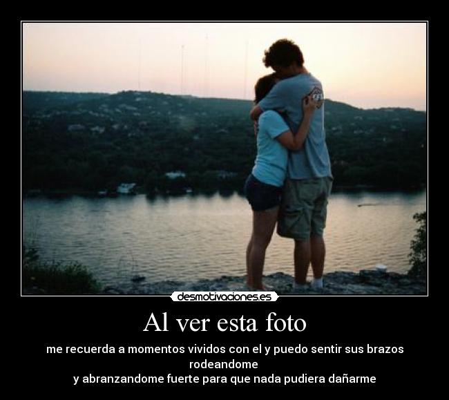 Al ver esta foto - me recuerda a momentos vividos con el y puedo sentir sus brazos rodeandome
y abranzandome fuerte para que nada pudiera dañarme