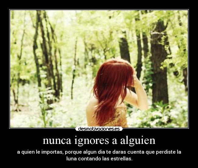 nunca ignores a alguien - a quien le importas, porque algun dia te daras cuenta que perdiste la
luna contando las estrellas.
