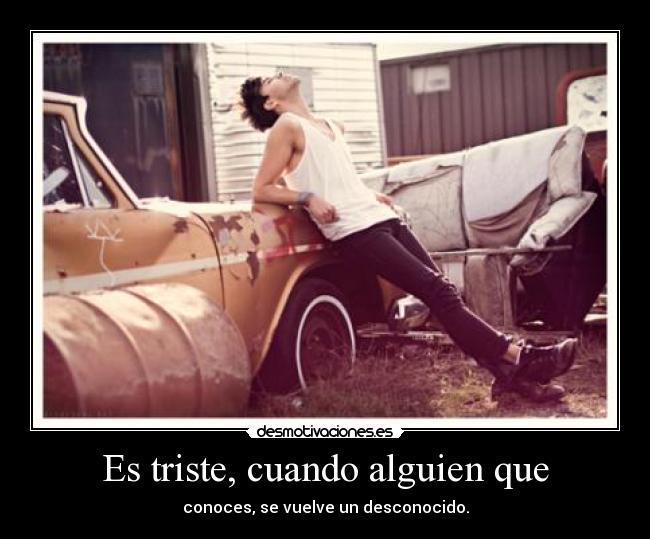 Es triste, cuando alguien que - conoces, se vuelve un desconocido.