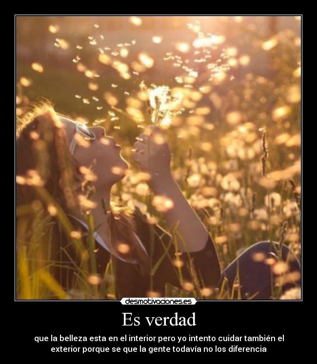 Es verdad - que la belleza esta en el interior pero yo intento cuidar también el
exterior porque se que la gente todavía no los diferencia