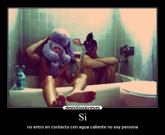 Si - no entro en contacto con agua caliente no soy persona