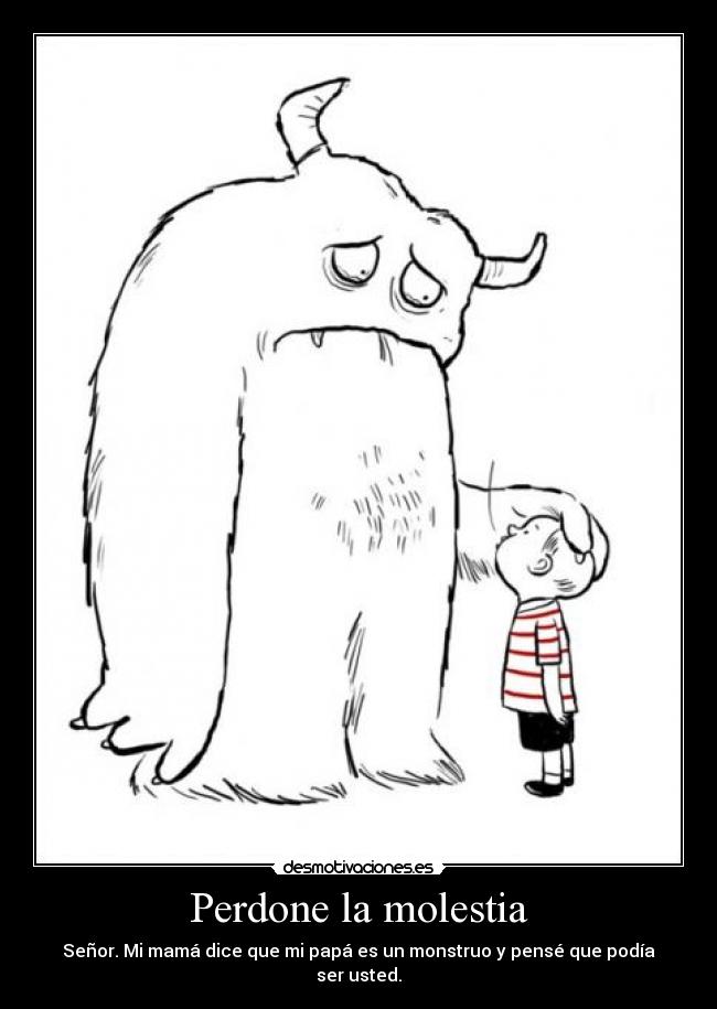 Perdone la molestia - Señor. Mi mamá dice que mi papá es un monstruo y pensé que podía ser usted.