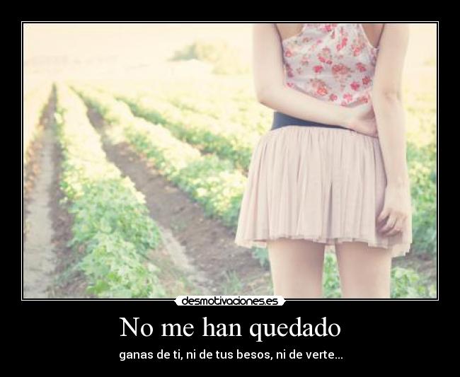No me han quedado - ganas de ti, ni de tus besos, ni de verte...